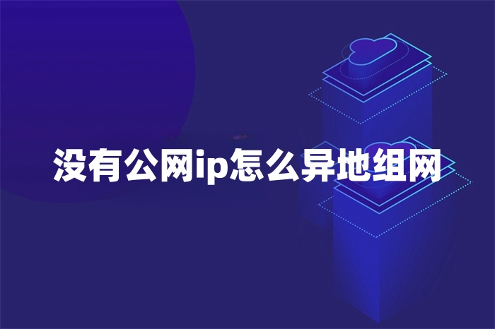 沒有公網ip怎么異地組網