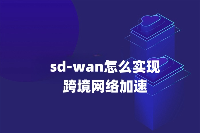 sd-wan怎么實現跨境網絡加速