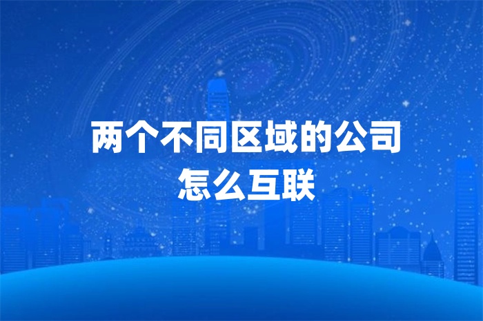 兩個不同區域的公司怎么互聯