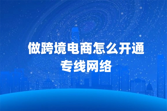 做跨境電商怎么開通專線網(wǎng)絡