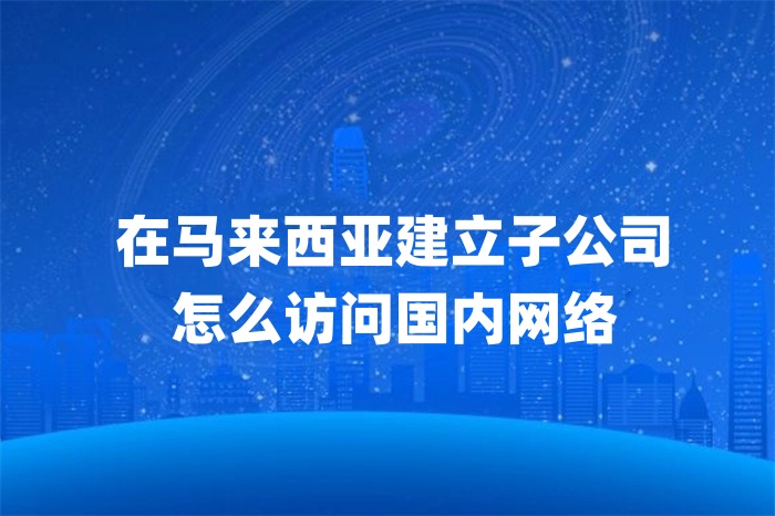 在馬來西亞建立子公司怎么訪問國內網絡