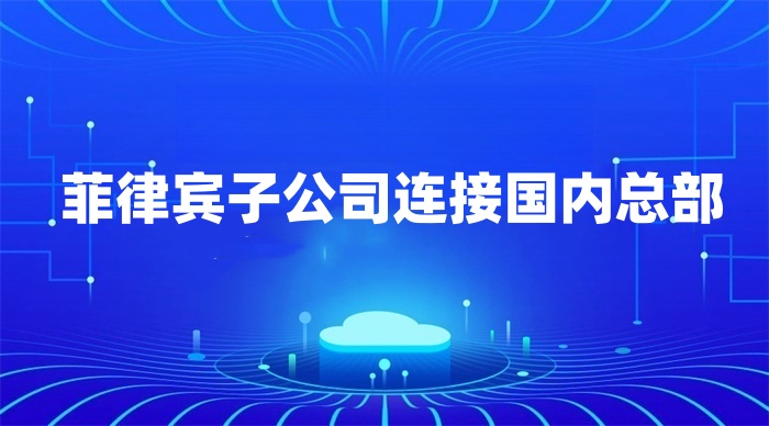 菲律賓子公司連接國(guó)內(nèi)總部