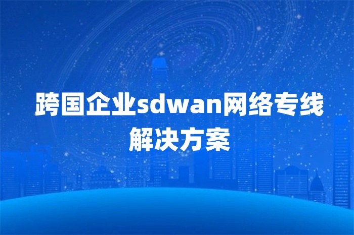 跨國企業sdwan網絡專線解決方案