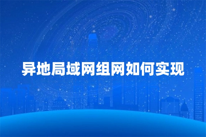 異地局域網(wǎng)組網(wǎng)如何實現(xiàn)