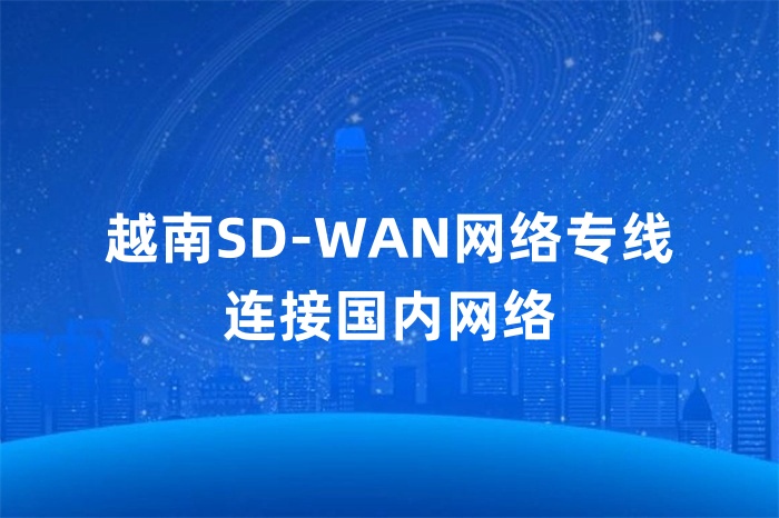 越南SD-WAN網(wǎng)絡(luò)專線連接國內(nèi)網(wǎng)絡(luò)