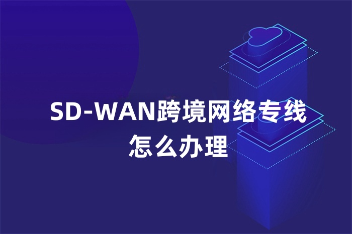 SD-WAN跨境網絡專線怎么辦理
