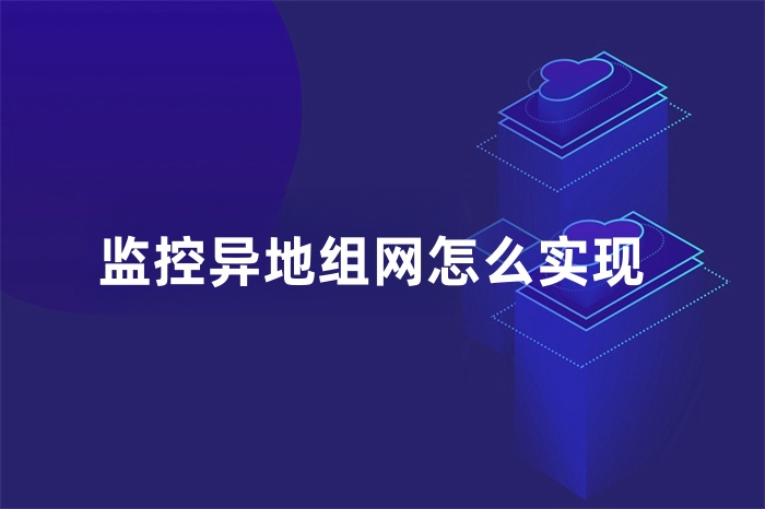 監(jiān)控異地組網(wǎng)怎么實現(xiàn)