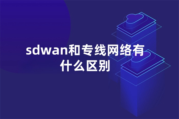 sdwan和專線網(wǎng)絡(luò)有什么區(qū)別