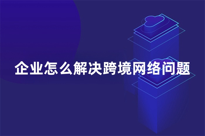 企業怎么解決跨境網絡問題