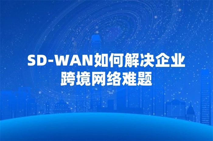 SD-WAN如何解決企業(yè)跨境網(wǎng)絡(luò)難題