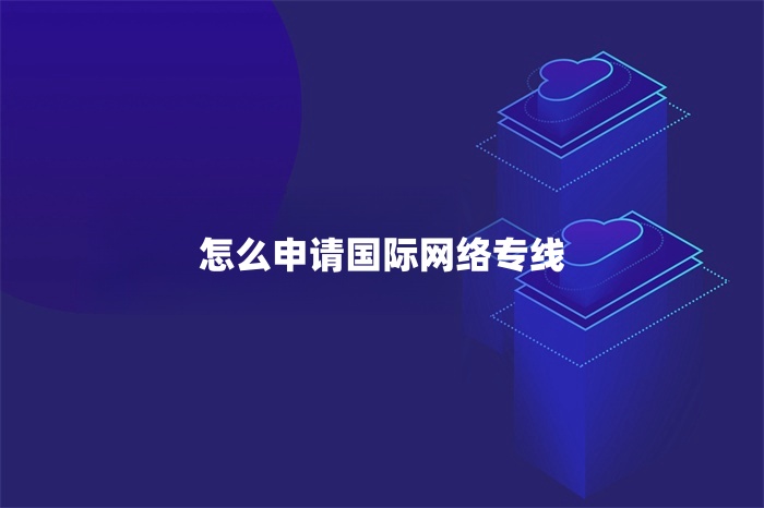 怎么申請國際網絡專線