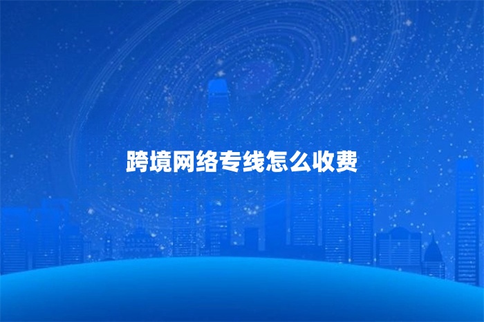 跨境網(wǎng)絡(luò)專線怎么收費(fèi)