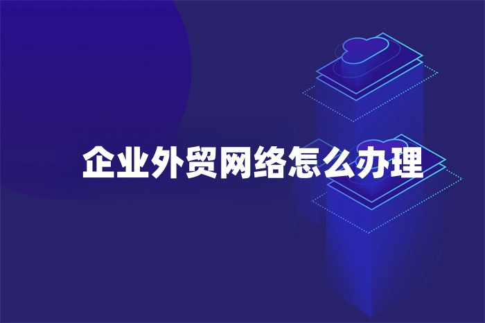 企業外貿網絡怎么辦理